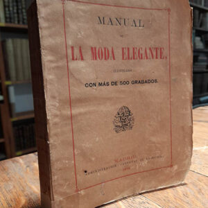 Manual de La Moda Elegante: Tratado de costura bordados, flores artificiales y demás labores de adorno y utilidad para las señoras y señoritas, con un método de corte y confección, y reglas principales para sacar patrones, agrandarlos y disminuirlos, y explicación de los términos más usados en los escritos de modas. Obra la más completa de cuantas en su género se han publicado hasta el día, ilustrada con más de 500 grabados intercalados en el texto.