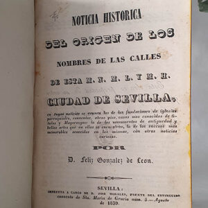 Noticia histórica del origen de los nombres de las Calles de esta M. N. M. L. y M. H. Ciudad de Sevilla, en cuyas noticias se reúnen las de las fundaciones de iglesias parroquiales, conventos, obras pías, casas mas conocidas de títulos y Mayorazgos: la de los monumentos de antigüedad y bellas artes que en ellas se encuentran, la de los sucesos mas memorables acaecidos en las mismas, con otras noticias curiosas.