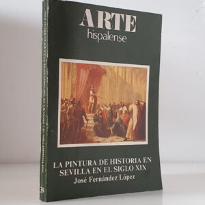 LA PINTURA DE HISTORIA EN SEVILLA EN EL SIGLO XIX. Colección Arte Hispalense, 39.
