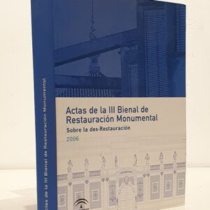 ACTAS III BIENAL DE RESTAURACION MONUMENTAL. SOBRE LA DES-RESTAURACION. SEVILLA, 23, 24 Y 25 DE NOVIEMBRE DE 2006
