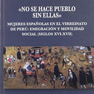 No se hace pueblo sin ellas. Mujeres españolas en el virreinato de Perú: emigración y movilidad social (siglos XVI-XVII).
